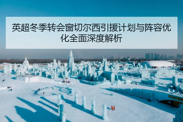 英超冬季转会窗切尔西引援计划与阵容优化全面深度解析